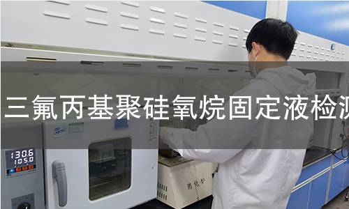 三氟丙基聚硅氧烷固定液检测,三氟丙基聚硅氧烷固定液检测机构,三氟丙基聚硅氧烷固定液检测