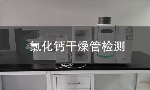 氯化钙干燥管检测,氯化钙干燥管检测机构,氯化钙干燥管检测