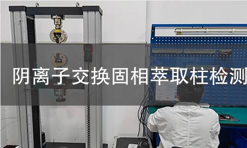 阴离子交换固相萃取柱检测,阴离子交换固相萃取柱检测机构,阴离子交换固相萃取柱检测