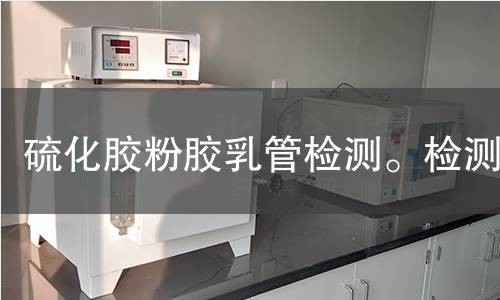 硫化胶粉胶乳管检测。检测