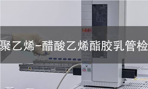 聚乙烯-醋酸乙烯酯胶乳管检测