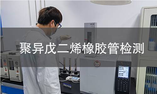 聚异戊二烯橡胶管检测,聚异戊二烯橡胶管检测机构,聚异戊二烯橡胶管用途范围