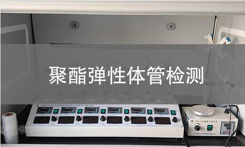 聚酯弹性体管检测,聚酯弹性体管检测机构,聚酯弹性体管主要用途