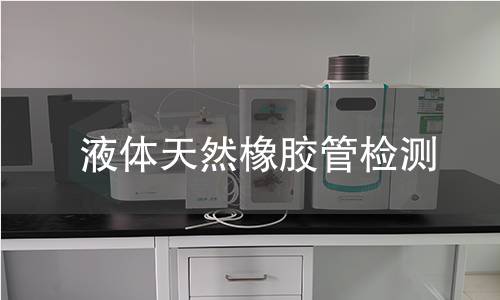 液体天然橡胶管检测,液体天然橡胶管检测机构,液体天然橡胶管用途范围