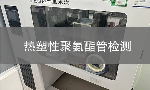 热塑性聚氨酯管检测,热塑性聚氨酯管检测机构,热塑性聚氨酯管用途范围