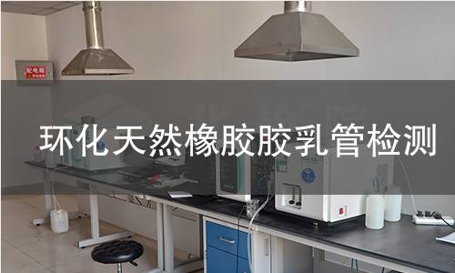 环化天然橡胶胶乳管检测,环化天然橡胶胶乳管检测机构,环化天然橡胶胶乳管用途