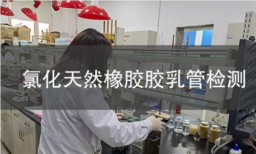 氯化天然橡胶胶乳管检测,氯化天然橡胶胶乳管检测机构,氯化天然橡胶胶乳管用途范围