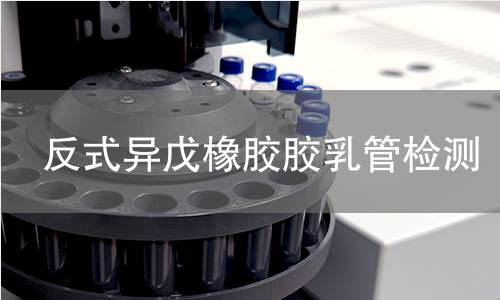 反式异戊橡胶胶乳管检测,反式异戊橡胶胶乳管检测机构,反式异戊橡胶胶乳管气密性检测