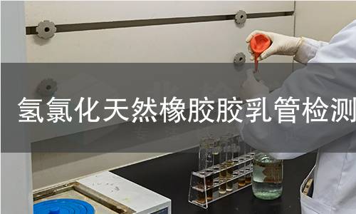 氢氯化天然橡胶胶乳管检测,氢氯化天然橡胶胶乳管检测机构,氢氯化天然橡胶胶乳管用途