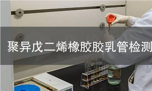 聚异戊二烯橡胶胶乳管检测,聚异戊二烯橡胶胶乳管检测机构,聚异戊二烯橡胶胶乳管用途