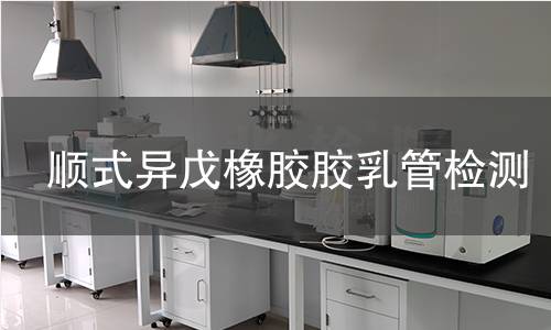 顺式异戊橡胶胶乳管检测,顺式异戊橡胶胶乳管检测机构,顺式异戊橡胶胶乳管用途范围