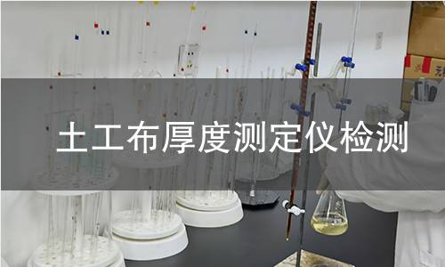 土工布厚度测定仪检测,土工布厚度测定仪检测机构,土工布厚度测定仪用途范围