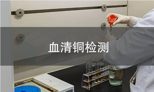 血清铜检测,血清铜检测机构,血清铜检测的主要用途