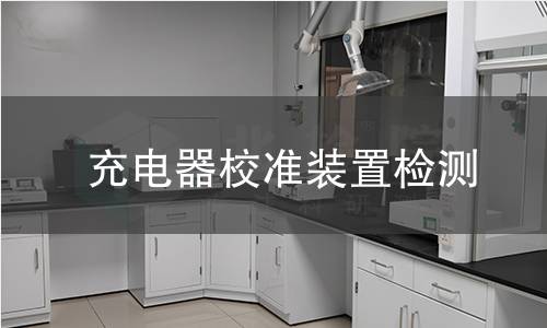充电器校准装置检测,充电器校准装置检测机构,充电器校准装置检测报告,北检(北京)检测技术研究院检测中心