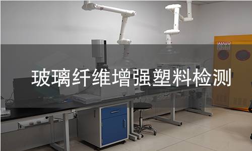 玻璃纤维增强塑料检测,玻璃纤维增强塑料检测机构,玻璃纤维增强塑料物理化学特性检测