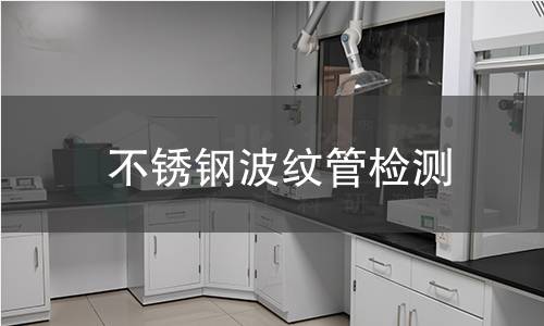 不锈钢波纹管检测,不锈钢波纹管检测机构,不锈钢波纹管疲劳寿命测试