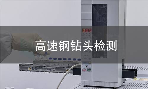 高速钢钻头检测,高速钢钻头检测机构,高速钢钻头化学成分分析