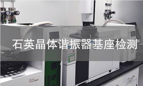 石英晶体谐振器基座检测,石英晶体谐振器基座检测机构,石英晶体谐振器基座检测项目