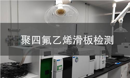 聚四氟乙烯滑板检测,聚四氟乙烯滑板检测机构,聚四氟乙烯滑板检测