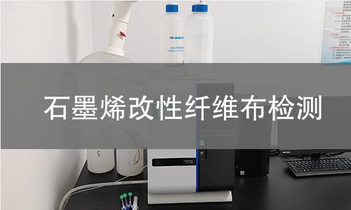 石墨烯改性纤维布检测,石墨烯改性纤维布检测机构,石墨烯改性纤维布抗菌抗静电检测